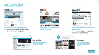 FOLLOW US!
www.facebook.com/lifeatatlascopco
– A window into the life of Atlas Copco
employees around the globe
https://www.linkedin.com/company/
atlas-copco
– For interesting company updates
and career opportunities
13
https://www.youtube.com/user/
AtlasCopcoGroup
Our website
http://www.atlascopco
.com/us/careers/
Instagram
https://www.instagr
am.com/atlascopco
group/
 