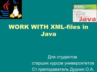 WORK WITH XML-files in
Java
Для студентов
старших курсов университетов
Ст.преподаватель Дудник О.А.
 