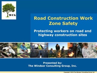 Protecting workers on road and
highway construction sites
Presented by:
The Windsor Consulting Group, Inc.
Road Construction Work
Zone Safety
WCG
Copyright © 2014 The Windsor Consulting Group, Inc.
 