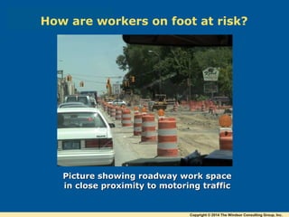 Picture showing roadway work spacePicture showing roadway work space
in close proximity to motoring trafficin close proximity to motoring traffic
How are workers on foot at risk?
Copyright © 2014 The Windsor Consulting Group, Inc.
 