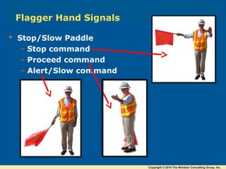 Flagger Hand Signals
 Stop/Slow Paddle
– Stop command
– Proceed command
– Alert/Slow command
Copyright © 2014 The Windsor Consulting Group, Inc.
 