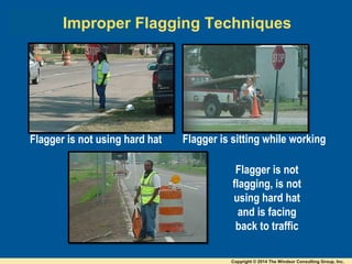 Flagger is not using hard hat
Improper Flagging Techniques
Flagger is sitting while working
Flagger is not
flagging, is not
using hard hat
and is facing
back to traffic
Copyright © 2014 The Windsor Consulting Group, Inc.
 