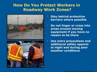 Stay behind protective
barriers where possible
 Do not linger or cross into
areas around moving
equipment if you have no
reason to be there
 Use extra precautions and
additional safety apparel
at night and during poor
weather conditions
How Do You Protect Workers in
Roadway Work Zones?
Copyright © 2014 The Windsor Consulting Group, Inc.
 
