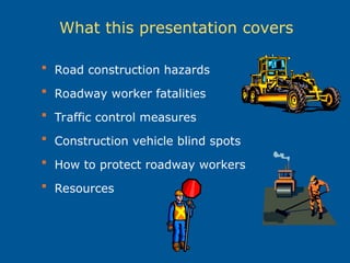 What this presentation covers
 Road construction hazards
 Roadway worker fatalities
 Traffic control measures
 Construction vehicle blind spots
 How to protect roadway workers
 Resources
 