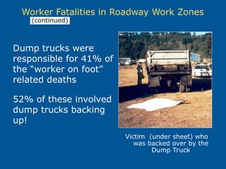 Dump trucks were
responsible for 41% of
the “worker on foot”
related deaths
52% of these involved
dump trucks backing
up!
Worker Fatalities in Roadway Work Zones
Victim (under sheet) who
was backed over by the
Dump Truck
(continued)
 