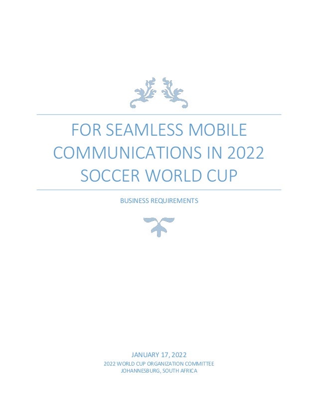 FOR SEAMLESS MOBILE
COMMUNICATIONS IN 2022
SOCCER WORLD CUP
BUSINESS REQUIREMENTS
JANUARY 17, 2022
2022 WORLD CUP ORGANIZATION COMMITTEE
JOHANNESBURG, SOUTH AFRICA
 