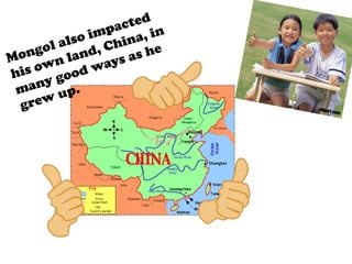 Mongol also impacted his own land, China, in many good ways as he grew up. 