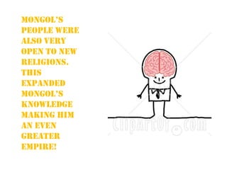 Mongol’s people were also very open to new religions. This expanded Mongol’s knowledge making him an even greater empire!