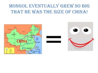 Mongol eventually grew so big that he was the size of China! 