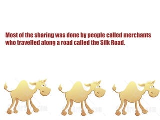 Most of the sharing was done by people called merchants who travelled along a road called the Silk Road.