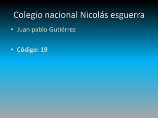 Colegio nacional Nicolás esguerra
• Juan pablo Gutiérrez
• Código: 19
 