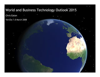 World and Business Technology Outlook 2015
Chris Eaton
Version 1.0 March 2008