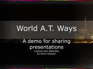 World A.T. Ways A demo for sharing presentations created with 280slides by Kevin Gaugler 