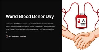 World Blood Donor Day
Every year, World Blood Donor Day is celebrated to raise awareness
about the importance of donating blood. It's a selfless act that can help
save lives and improve health for many people. Let's learn more about
it.
by Prerana Shukla
 