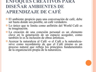 ENFOQUES CREATIVOS PARA DISEÑAR AMBIENTES DE APRENDIZAJE DE CAFÉ   <ul><li>El ambiente propicio para una conversación de c...