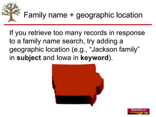 Family name + geographic location If you retrieve too many records in response to a family name search, try adding a geographic location (e.g., “Jackson family” in  subject  and Iowa in  keyword ). 