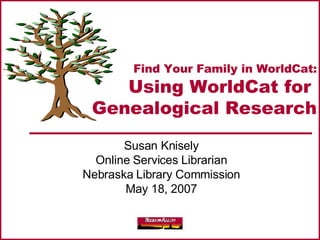 Find Your Family in WorldCat: Using WorldCat for  Genealogical Research Susan Knisely Online Services Librarian Nebraska Library Commission May 18, 2007 