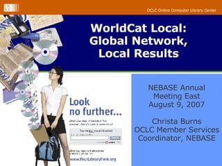 WorldCat Local: Global Network, Local Results NEBASE Annual Meeting East August 9, 2007 Christa Burns OCLC Member Services Coordinator, NEBASE 