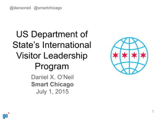 US Department of
State’s International
Visitor Leadership
Program
Daniel X. O’Neil
Smart Chicago
July 1, 2015
1
@danxoneil @smartchicago
 