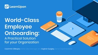 World-Class
Employee
Onboarding:
A Practical Solution
for your Organization
Caoimhín Gillespie, Inside Sales Manager and Eoghan Quigley, Senior Digital Marketer
 