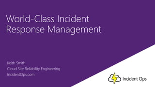 World-Class Incident
Response Management
Keith Smith
Cloud Site Reliability Engineering
IncidentOps.com
Incident Ops
 