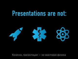 Presentations are not:




Конечно, презентации — не квантовая физика
 