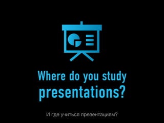 Where do you study
presentations?
 И где учиться презентациям?
 
