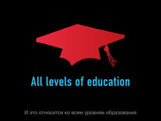 All levels of education

И это относится ко всем уровням образования
 