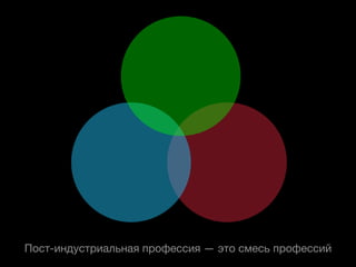 Пост-индустриальная профессия — это смесь профессий
 