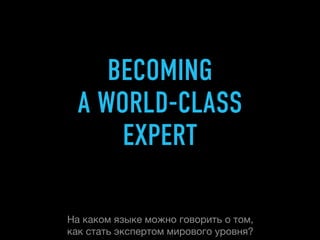 BECOMING
  A WORLD-CLASS
      EXPERT

На каком языке можно говорить о том,
как стать экспертом мирового уровня?
 