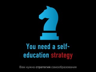 You need a self-
  education strategy
Вам нужна стратегия самообразования
 