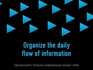 Organize the daily
    flow of information
Организуйте течение информации вокруг себя
 