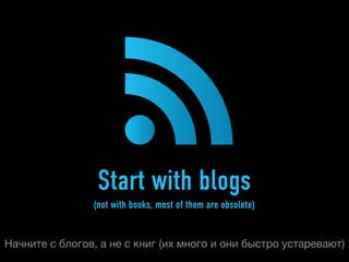 Start with blogs
                (not with books, most of them are obsolete)


Начните с блогов, а не с книг (их много и они быстро устаревают)
 