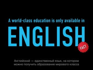 A world-class education is only available in



ENGLISH                                         FACT


   Английский — единственный язык, на котором
   можно получить образование мирового класса
 