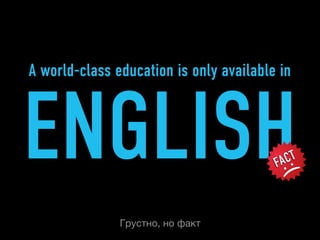 A world-class education is only available in



ENGLISH                                  FACT




                                         :(
               Грустно, но факт
 