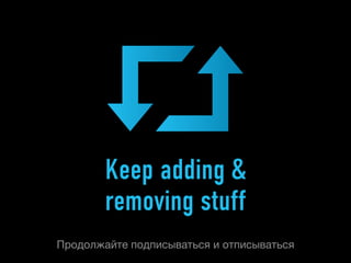 Keep adding &
        removing stuff
Продолжайте подписываться и отписываться
 