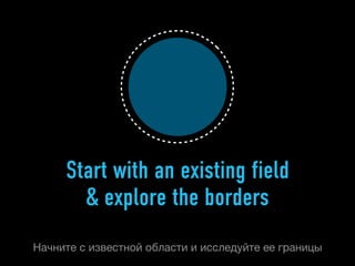 Start with an existing field
       & explore the borders
Начните с известной области и исследуйте ее границы
 