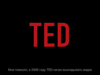 TED
Мне повезло, в 2006 году TED начал выкладывать видео
 