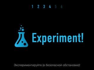 1 2 3 4 5 6




           Experiment!
Экспериментируйте (в безопасной обстановке)!
 