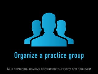Organize a practice group
Мне пришлось самому организовать группу для практики
 