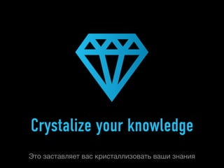 Crystalize your knowledge
Это заставляет вас кристаллизовать ваши знания
 