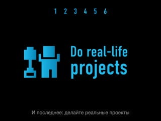 1 2 3 4 5 6




              Do real-life
              projects
И последнее: делайте реальные проекты
 