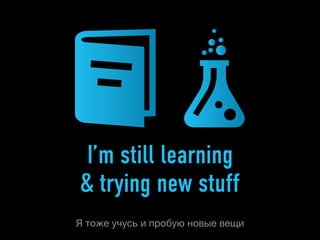 I’m still learning
& trying new stuff
Я тоже учусь и пробую новые вещи
 