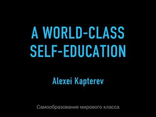 A WORLD-CLASS
SELF-EDUCATION
      Alexei Kapterev

 Самообразование мирового класса
 