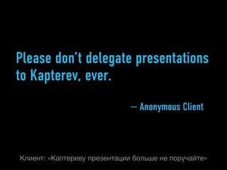Please don’t delegate presentations
to Kapterev, ever.
                              — Anonymous Client



Клиент: «Каптер...