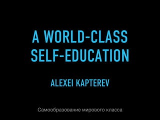 A WORLD-CLASS
SELF-EDUCATION
Самообразование мирового класса
ALEXEI KAPTEREV
 