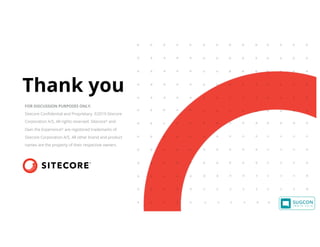 Thank you
FOR DISCUSSION PURPOSES ONLY.
Sitecore Confidential and Proprietary. ©2019 Sitecore
Corporation A/S. All rights reserved. Sitecore® and
Own the Experience® are registered trademarks of
Sitecore Corporation A/S. All other brand and product
names are the property of their respective owners.
 