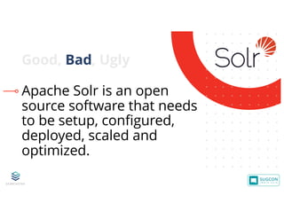 © 2001-2019 Sitecore Corporation A/S. Sitecore® and Own the Experience® are registered trademarks of Sitecore Corporation A/S. All other brand names are the property of their respective owners.
Apache Solr is an open
source software that needs
to be setup, configured,
deployed, scaled and
optimized.
Good, Bad, Ugly
 