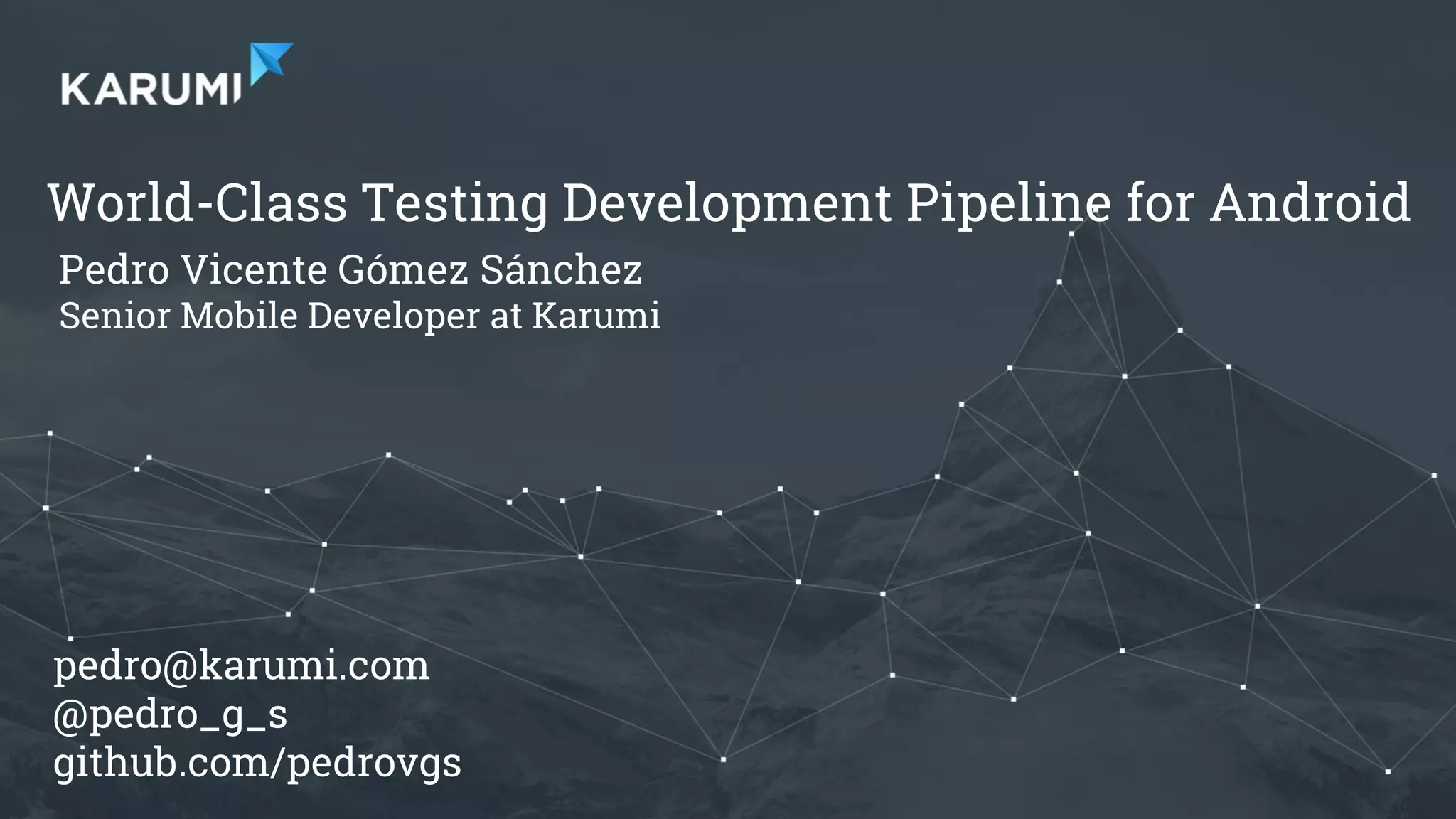 Pedro V. Gómez Sánchez - pedro@karumi.com - @pedro_g_s - github.com/pedrovgs
World-Class Testing Development Pipeline for Android
Pedro Vicente Gómez Sánchez
Senior Mobile Developer at Karumi
pedro@karumi.com
@pedro_g_s
github.com/pedrovgs
 