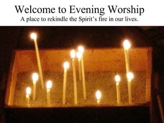 Welcome to Evening Worship A place to rekindle the Spirit’s fire in our lives. 